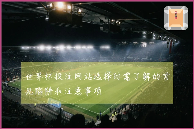 世界杯投注网站选择时需了解的常见陷阱和注意事项