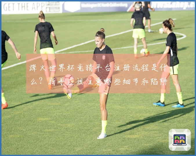 烽火世界杯竞猜平台注册流程是什么？新手应该注意哪些细节和陷阱？