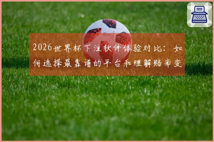 2026世界杯下注软件体验对比：如何选择最靠谱的平台和理解赔率变化？
