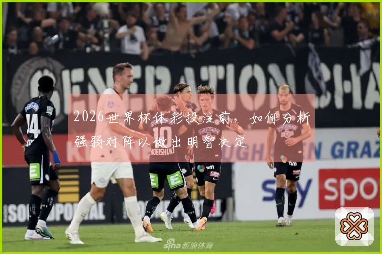 2026世界杯体彩投注前，如何分析强弱对阵以做出明智决定