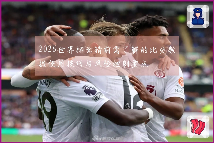 2026世界杯竞猜前需了解的比分数据使用技巧与风险控制要点