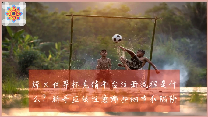 烽火世界杯竞猜平台注册流程是什么？新手应该注意哪些细节和陷阱？