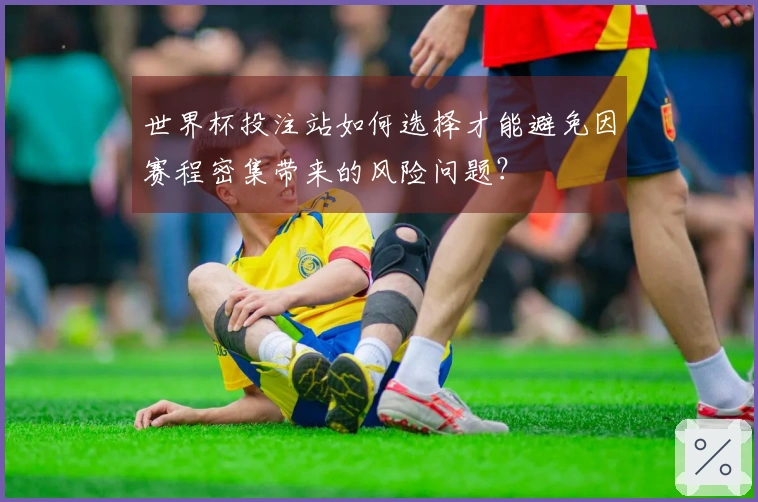 世界杯投注站如何选择才能避免因赛程密集带来的风险问题？