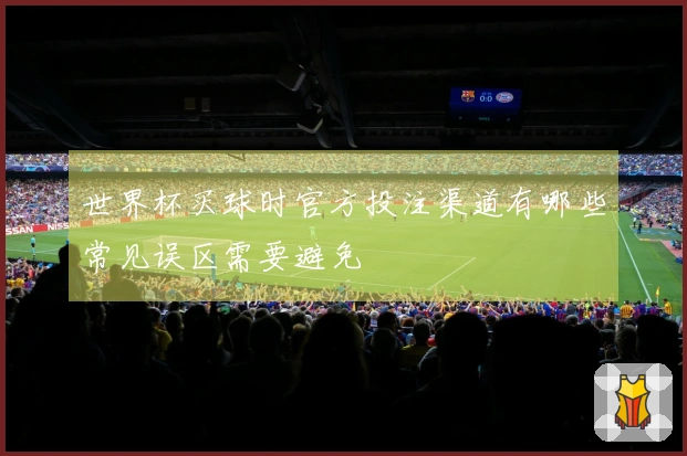 世界杯买球时官方投注渠道有哪些常见误区需要避免
