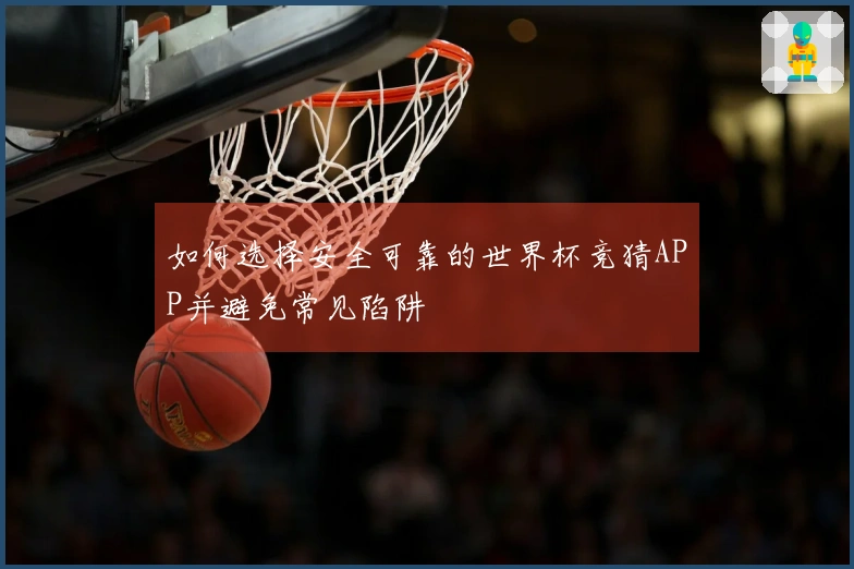 如何选择安全可靠的世界杯竞猜APP并避免常见陷阱