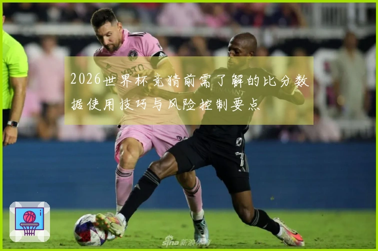 2026世界杯竞猜前需了解的比分数据使用技巧与风险控制要点