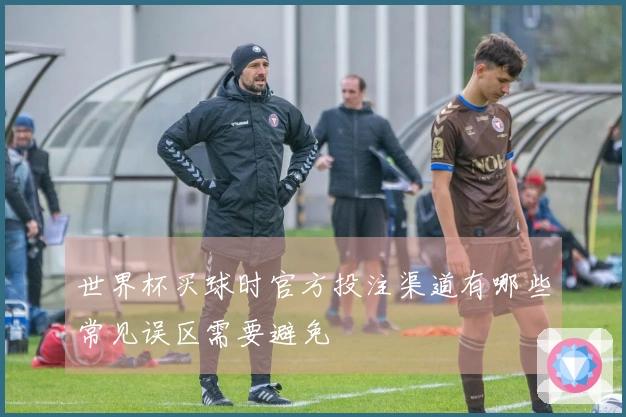 世界杯买球时官方投注渠道有哪些常见误区需要避免